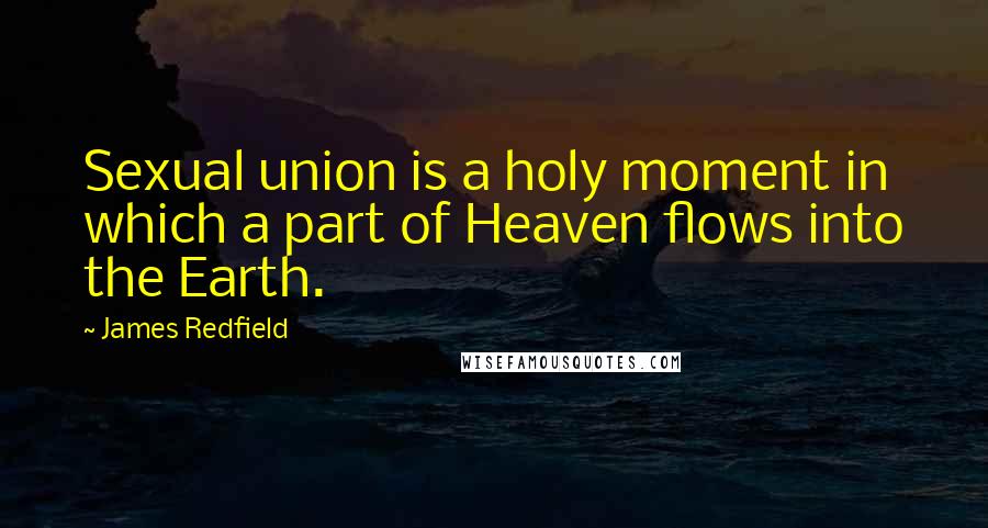 James Redfield Quotes: Sexual union is a holy moment in which a part of Heaven flows into the Earth.