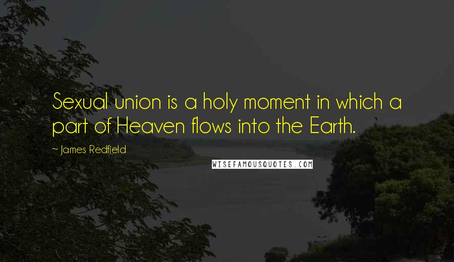 James Redfield Quotes: Sexual union is a holy moment in which a part of Heaven flows into the Earth.