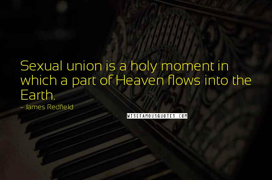 James Redfield Quotes: Sexual union is a holy moment in which a part of Heaven flows into the Earth.