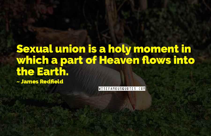 James Redfield Quotes: Sexual union is a holy moment in which a part of Heaven flows into the Earth.