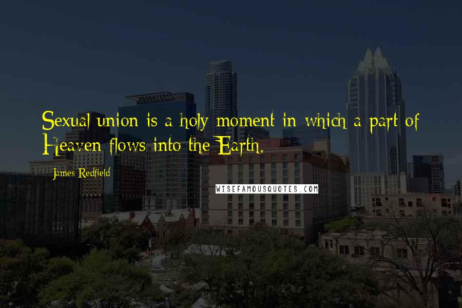 James Redfield Quotes: Sexual union is a holy moment in which a part of Heaven flows into the Earth.