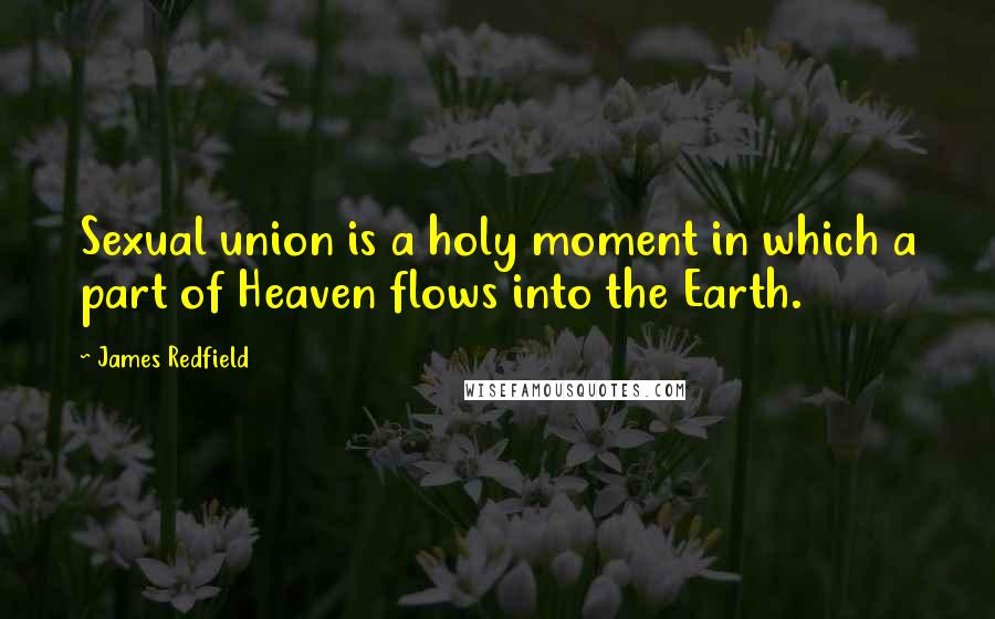 James Redfield Quotes: Sexual union is a holy moment in which a part of Heaven flows into the Earth.