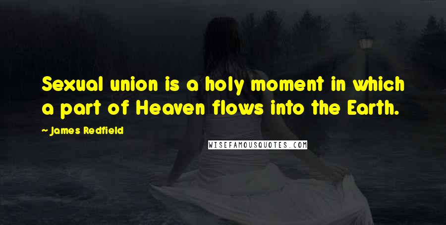 James Redfield Quotes: Sexual union is a holy moment in which a part of Heaven flows into the Earth.