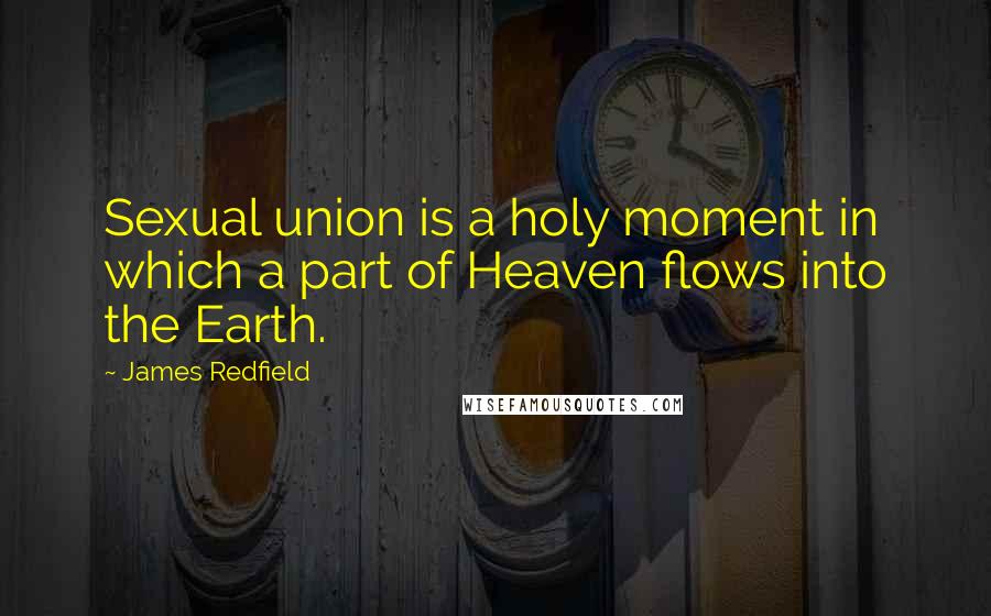 James Redfield Quotes: Sexual union is a holy moment in which a part of Heaven flows into the Earth.