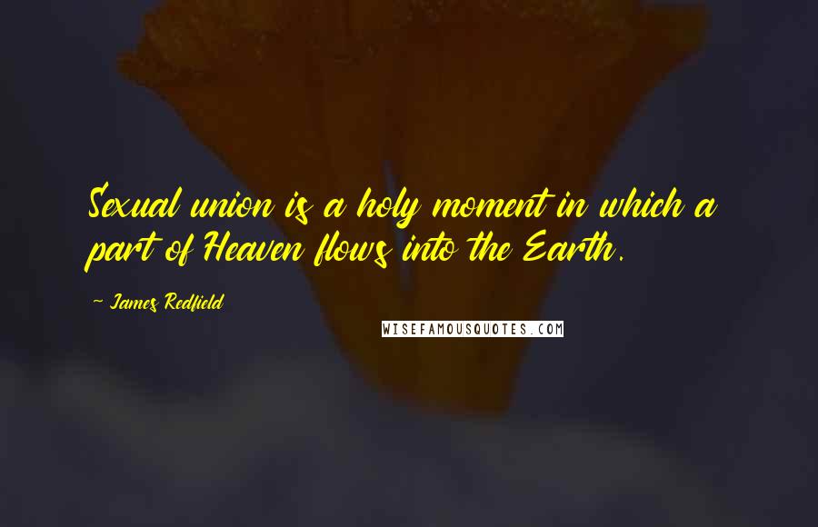 James Redfield Quotes: Sexual union is a holy moment in which a part of Heaven flows into the Earth.