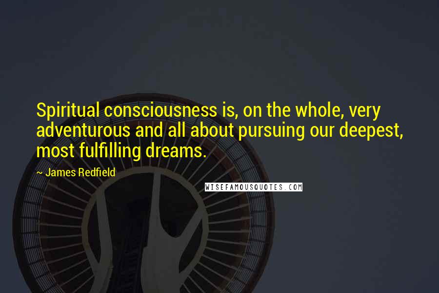 James Redfield Quotes: Spiritual consciousness is, on the whole, very adventurous and all about pursuing our deepest, most fulfilling dreams.