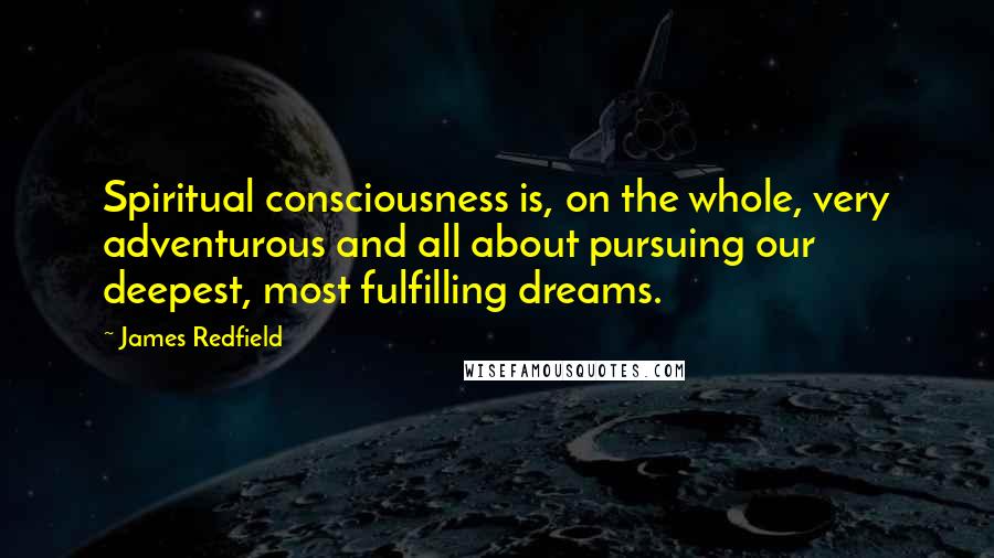 James Redfield Quotes: Spiritual consciousness is, on the whole, very adventurous and all about pursuing our deepest, most fulfilling dreams.