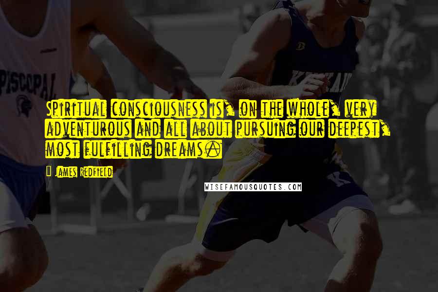 James Redfield Quotes: Spiritual consciousness is, on the whole, very adventurous and all about pursuing our deepest, most fulfilling dreams.