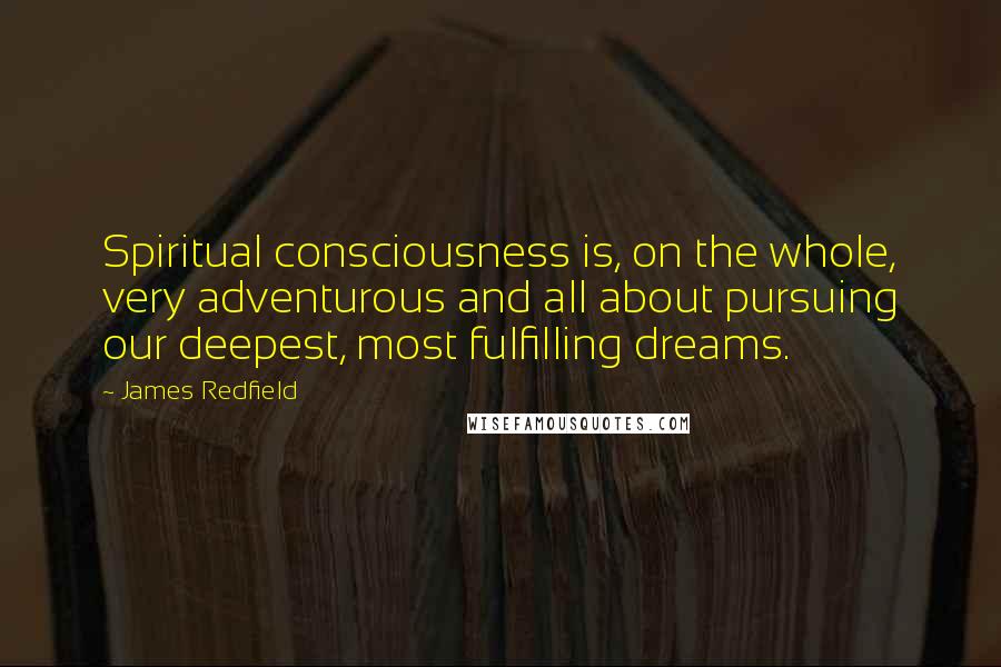 James Redfield Quotes: Spiritual consciousness is, on the whole, very adventurous and all about pursuing our deepest, most fulfilling dreams.
