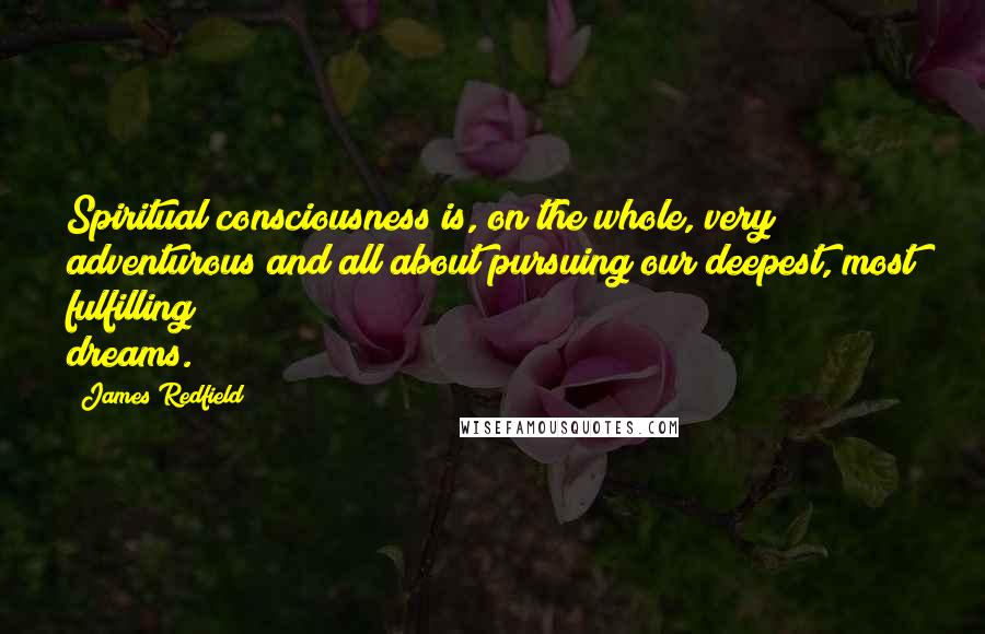 James Redfield Quotes: Spiritual consciousness is, on the whole, very adventurous and all about pursuing our deepest, most fulfilling dreams.