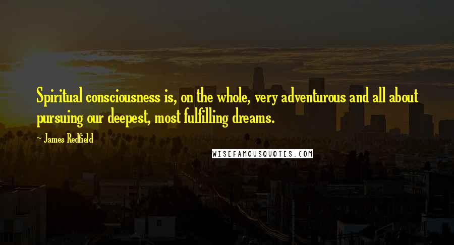 James Redfield Quotes: Spiritual consciousness is, on the whole, very adventurous and all about pursuing our deepest, most fulfilling dreams.