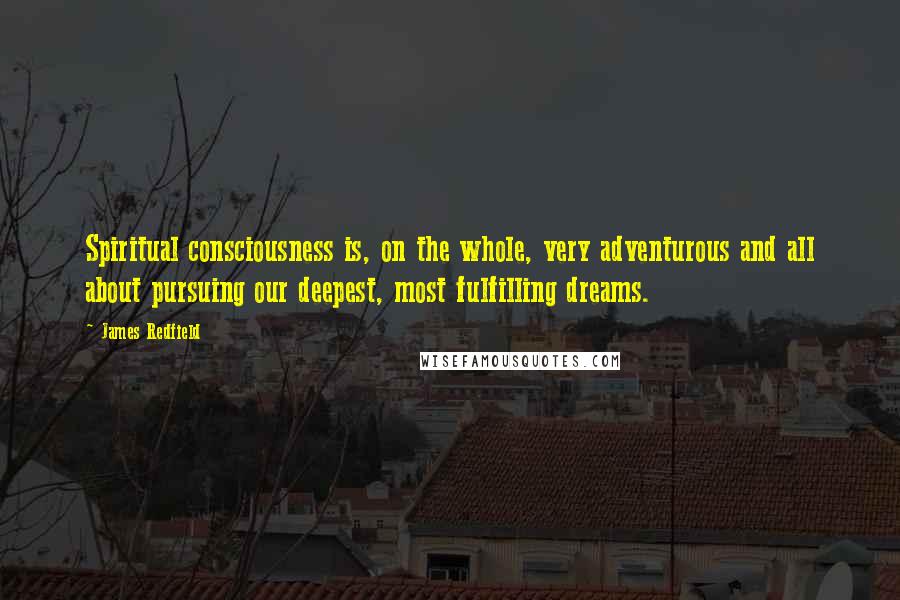 James Redfield Quotes: Spiritual consciousness is, on the whole, very adventurous and all about pursuing our deepest, most fulfilling dreams.