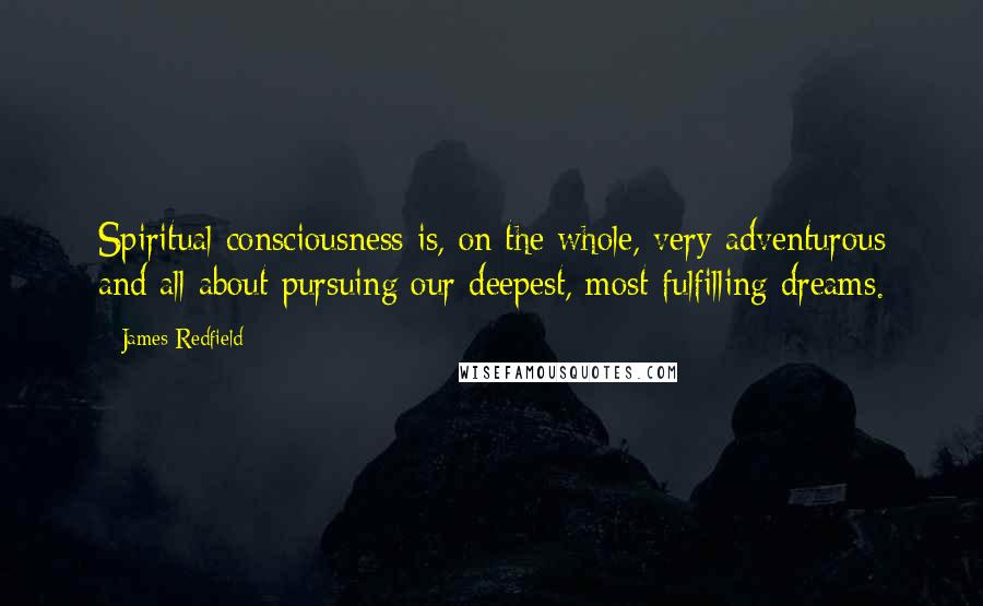 James Redfield Quotes: Spiritual consciousness is, on the whole, very adventurous and all about pursuing our deepest, most fulfilling dreams.