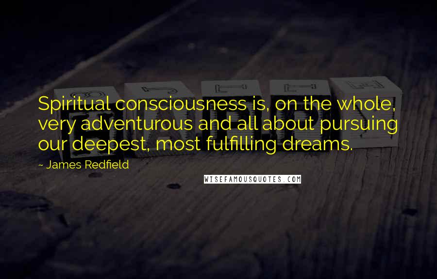 James Redfield Quotes: Spiritual consciousness is, on the whole, very adventurous and all about pursuing our deepest, most fulfilling dreams.
