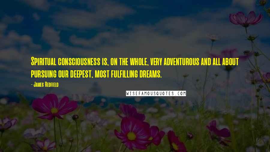 James Redfield Quotes: Spiritual consciousness is, on the whole, very adventurous and all about pursuing our deepest, most fulfilling dreams.