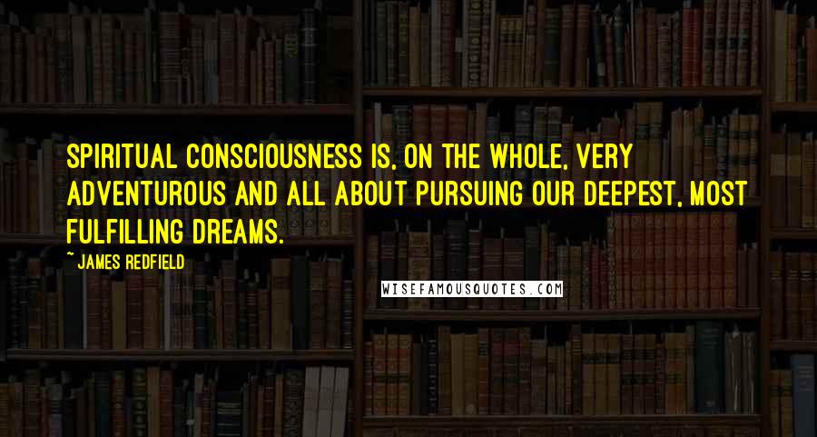 James Redfield Quotes: Spiritual consciousness is, on the whole, very adventurous and all about pursuing our deepest, most fulfilling dreams.