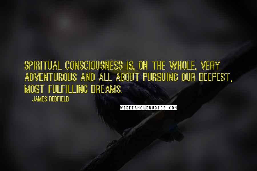 James Redfield Quotes: Spiritual consciousness is, on the whole, very adventurous and all about pursuing our deepest, most fulfilling dreams.