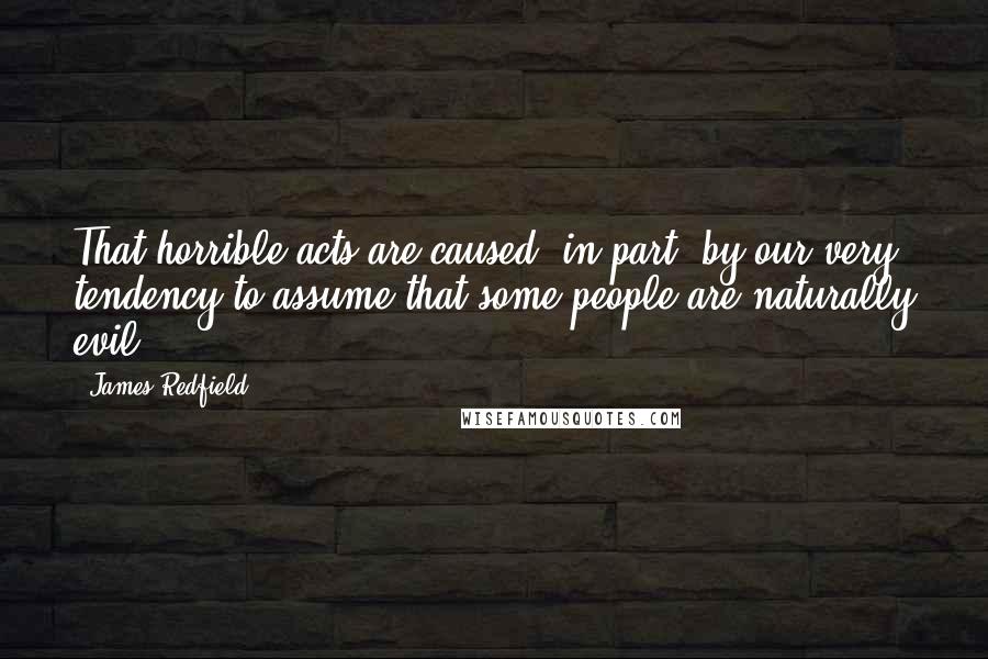 James Redfield Quotes: That horrible acts are caused, in part, by our very tendency to assume that some people are naturally evil.