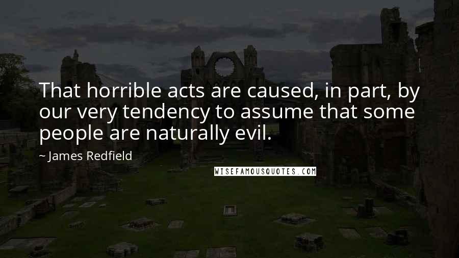James Redfield Quotes: That horrible acts are caused, in part, by our very tendency to assume that some people are naturally evil.