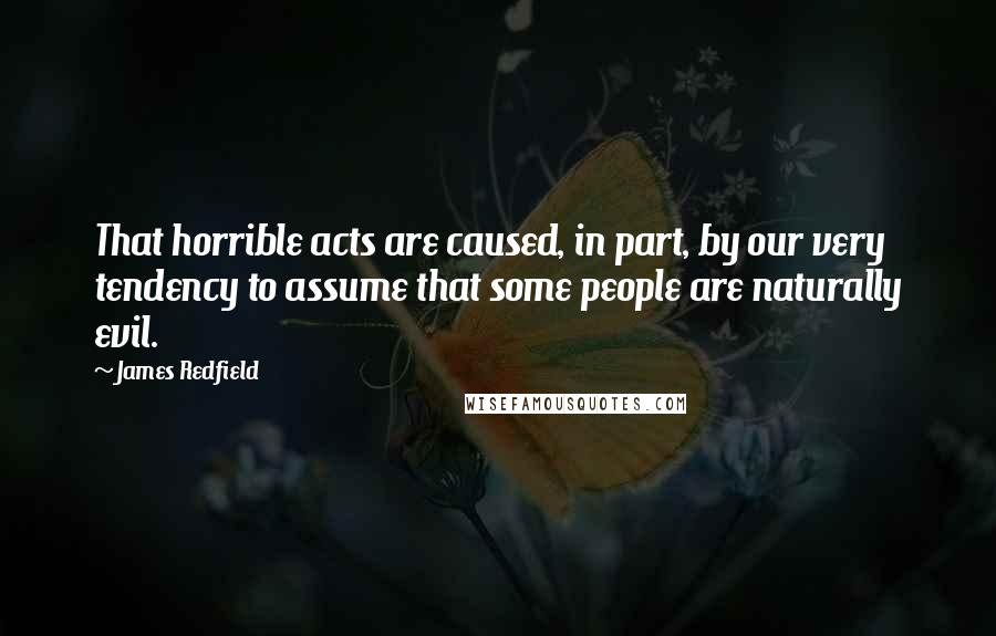 James Redfield Quotes: That horrible acts are caused, in part, by our very tendency to assume that some people are naturally evil.