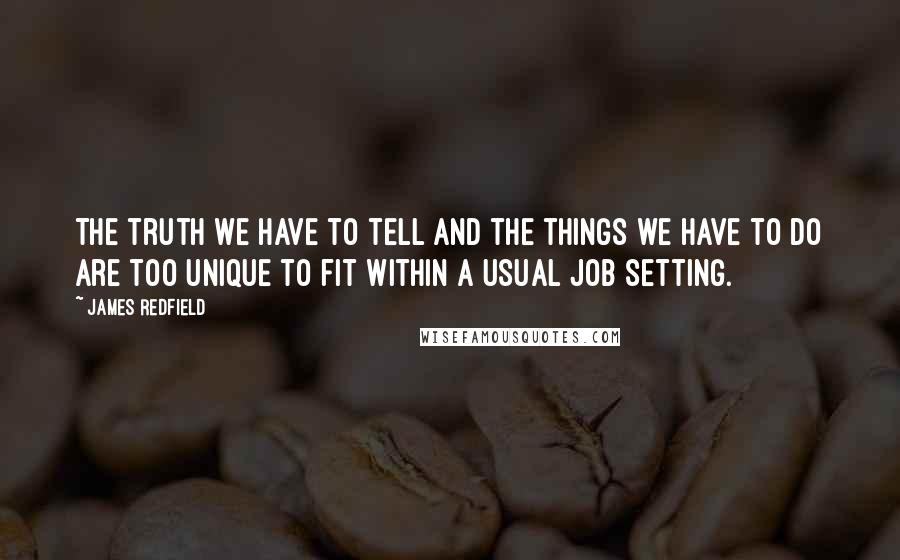 James Redfield Quotes: The truth we have to tell and the things we have to do are too unique to fit within a usual job setting.
