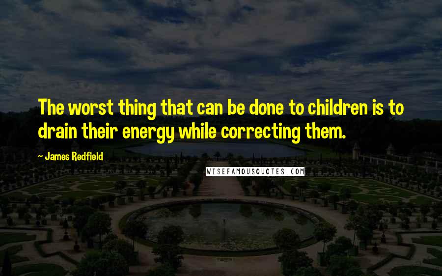 James Redfield Quotes: The worst thing that can be done to children is to drain their energy while correcting them.