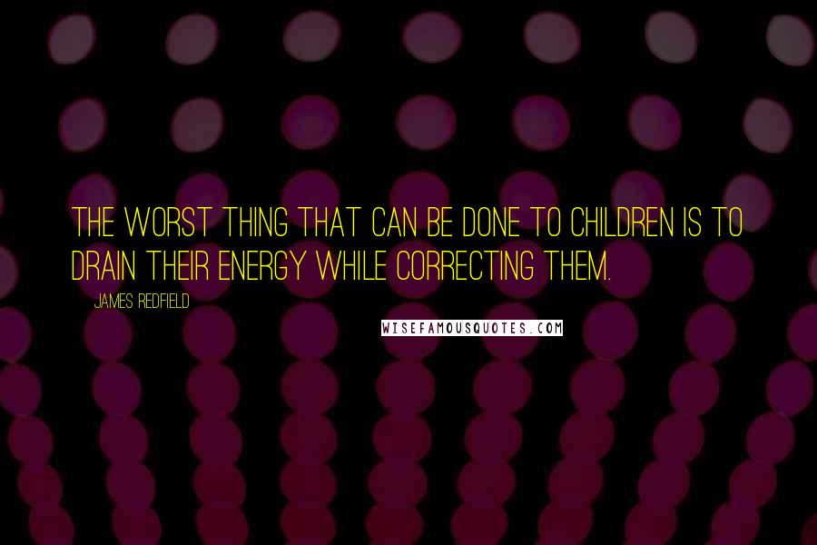 James Redfield Quotes: The worst thing that can be done to children is to drain their energy while correcting them.