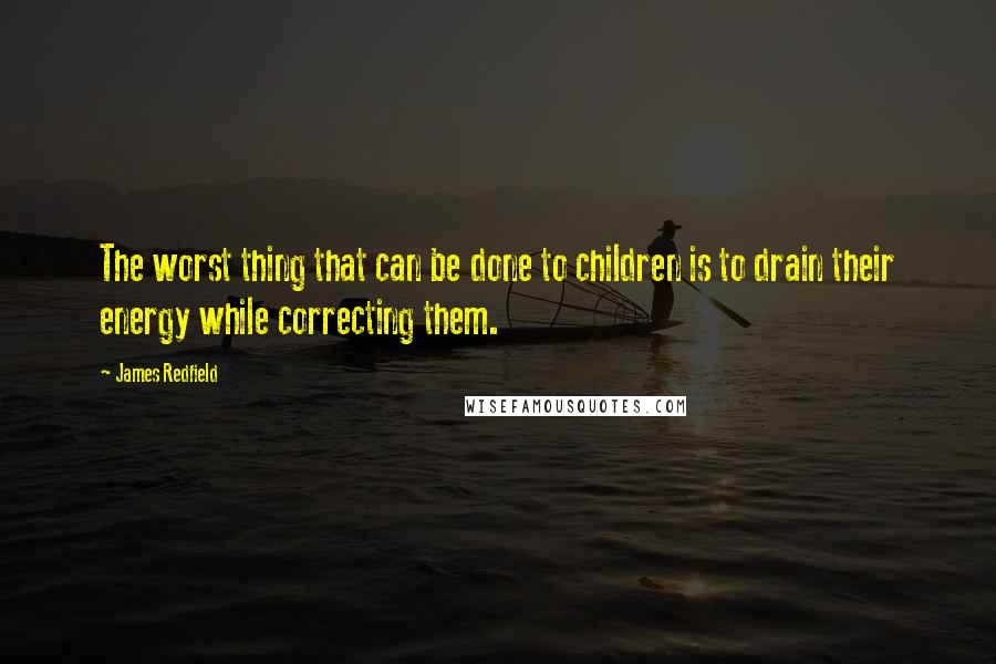 James Redfield Quotes: The worst thing that can be done to children is to drain their energy while correcting them.