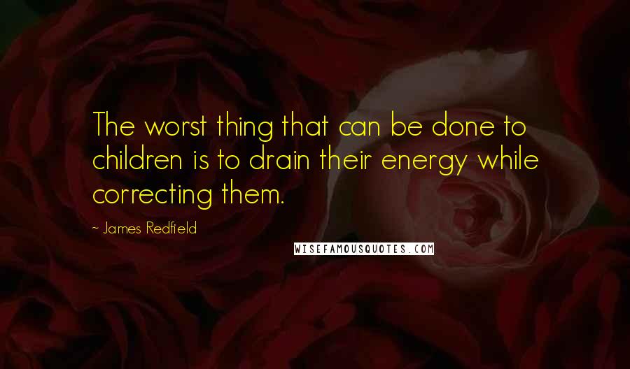 James Redfield Quotes: The worst thing that can be done to children is to drain their energy while correcting them.