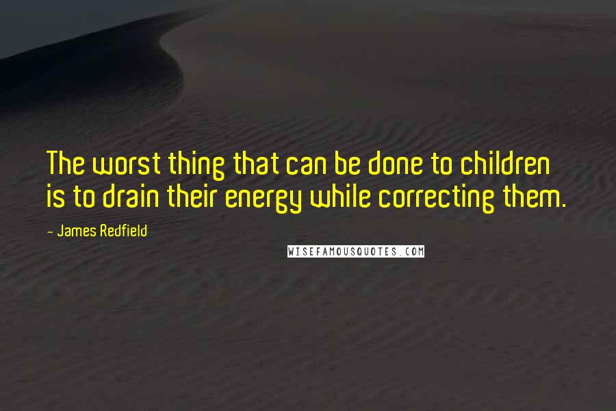 James Redfield Quotes: The worst thing that can be done to children is to drain their energy while correcting them.