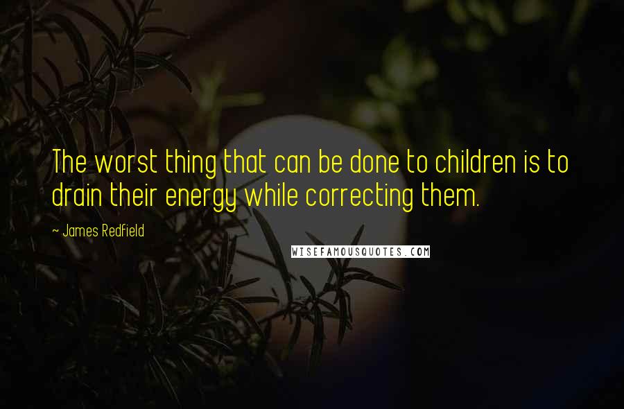 James Redfield Quotes: The worst thing that can be done to children is to drain their energy while correcting them.