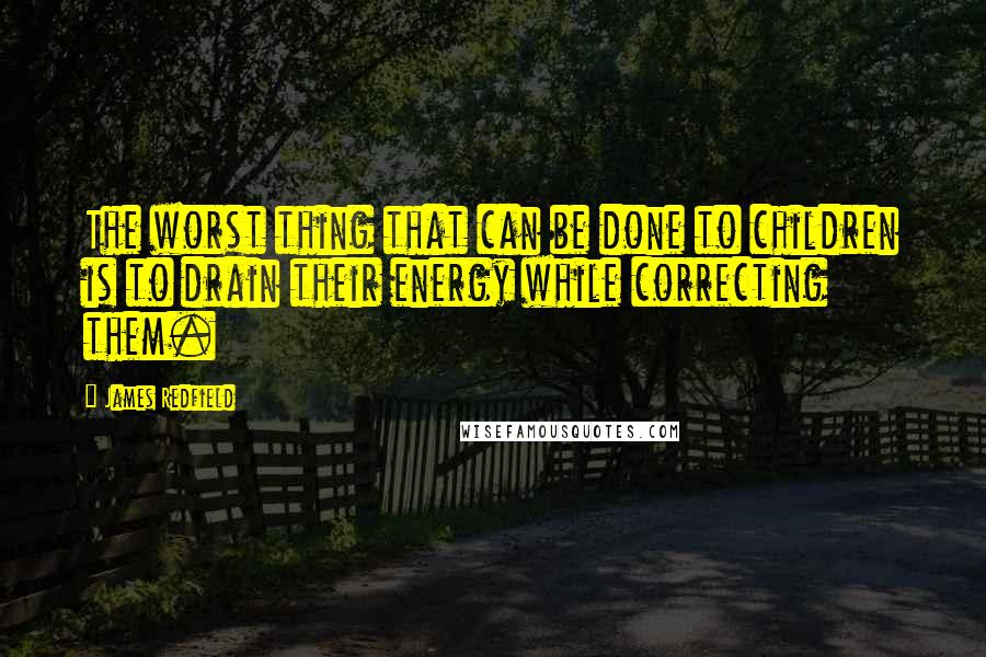 James Redfield Quotes: The worst thing that can be done to children is to drain their energy while correcting them.