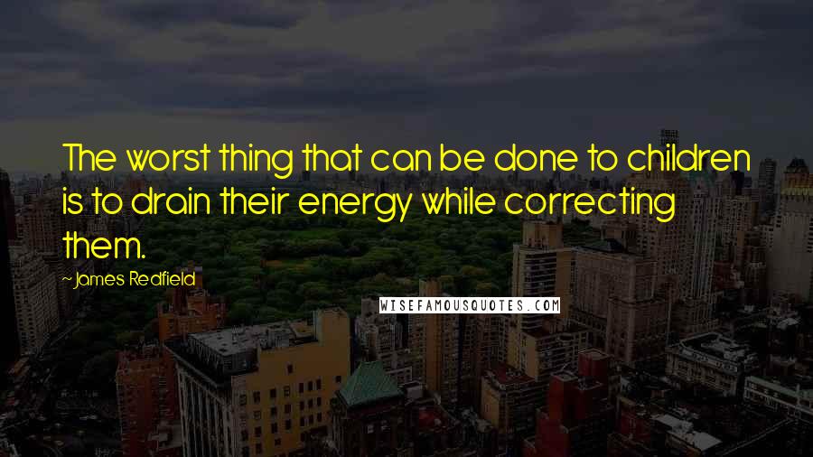 James Redfield Quotes: The worst thing that can be done to children is to drain their energy while correcting them.