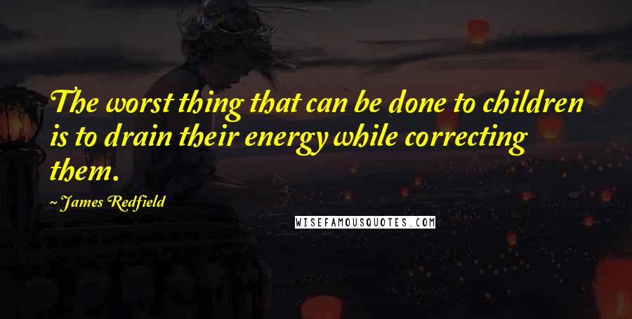 James Redfield Quotes: The worst thing that can be done to children is to drain their energy while correcting them.