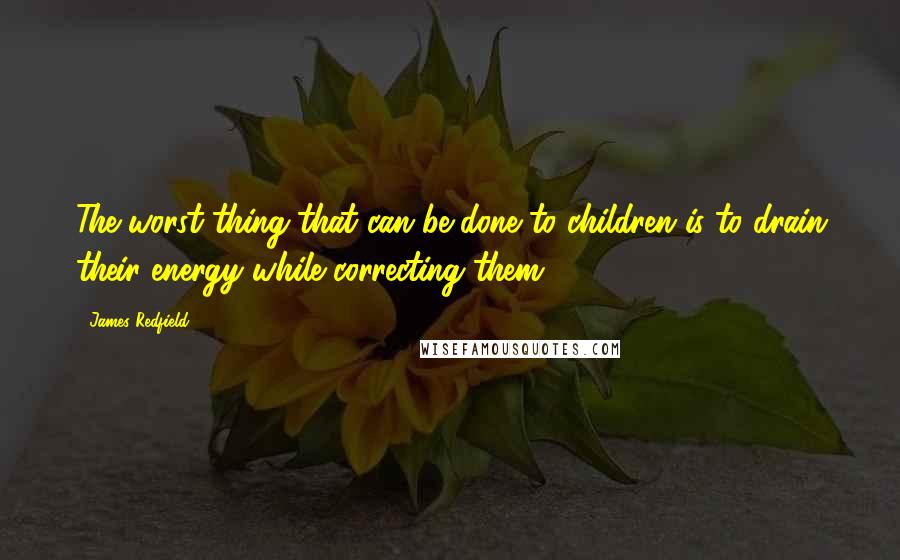 James Redfield Quotes: The worst thing that can be done to children is to drain their energy while correcting them.