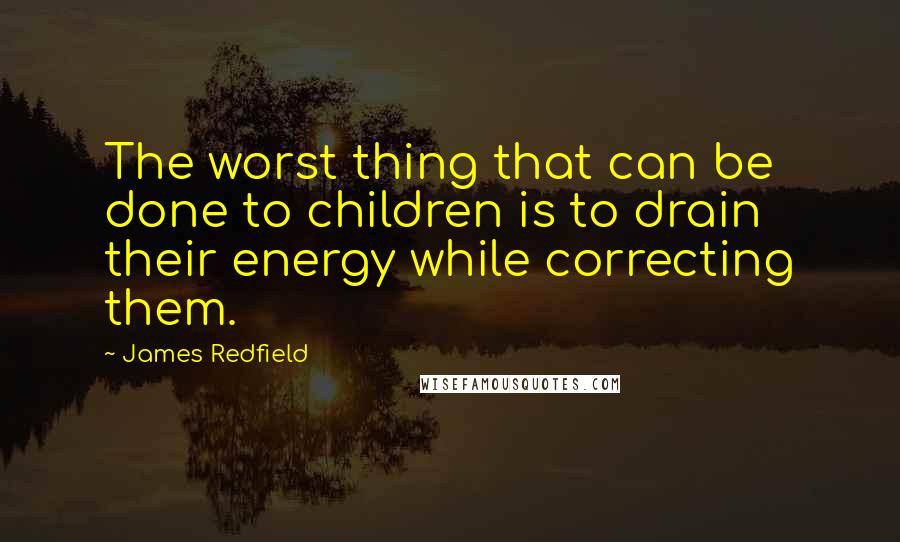 James Redfield Quotes: The worst thing that can be done to children is to drain their energy while correcting them.