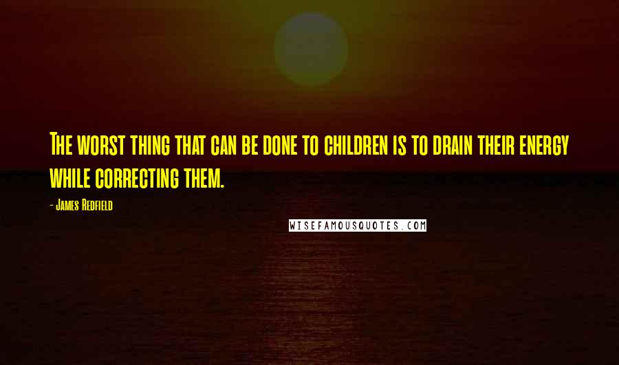 James Redfield Quotes: The worst thing that can be done to children is to drain their energy while correcting them.