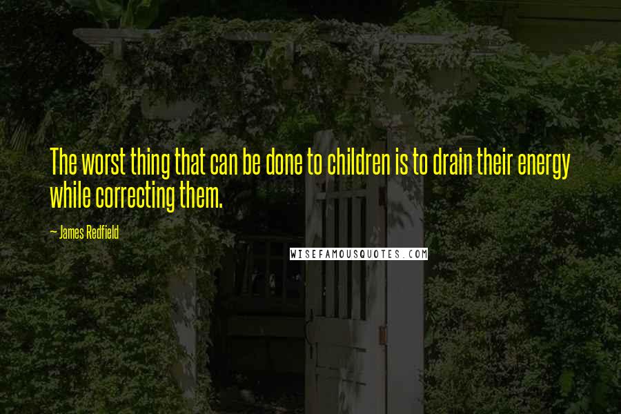 James Redfield Quotes: The worst thing that can be done to children is to drain their energy while correcting them.