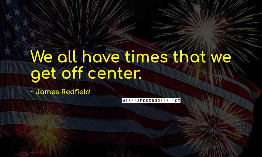 James Redfield Quotes: We all have times that we get off center.
