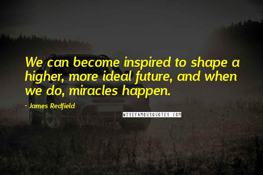 James Redfield Quotes: We can become inspired to shape a higher, more ideal future, and when we do, miracles happen.