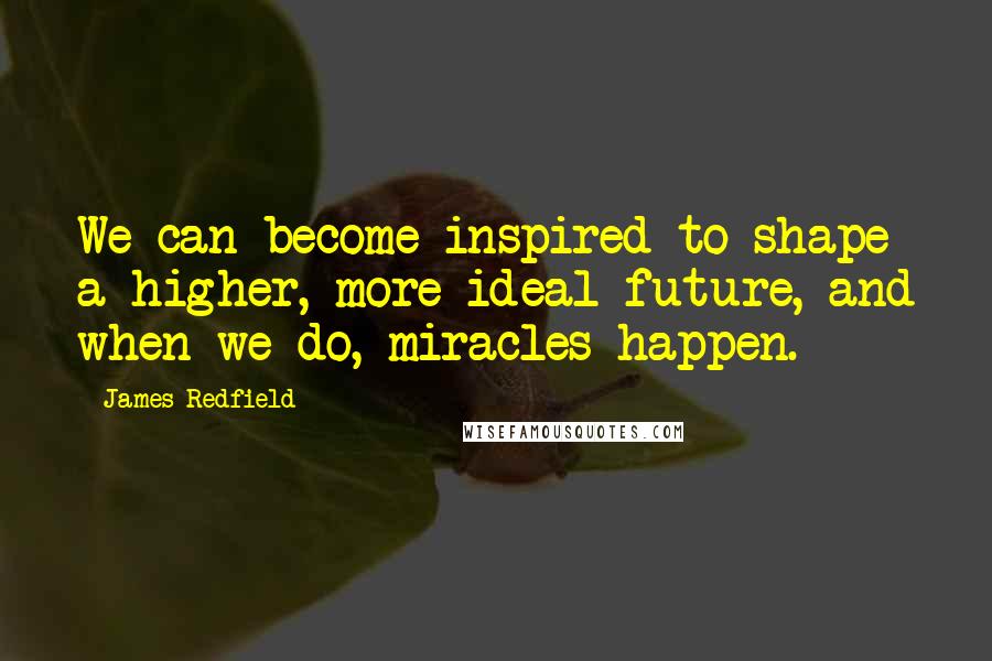 James Redfield Quotes: We can become inspired to shape a higher, more ideal future, and when we do, miracles happen.