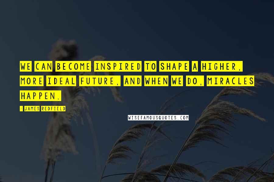 James Redfield Quotes: We can become inspired to shape a higher, more ideal future, and when we do, miracles happen.