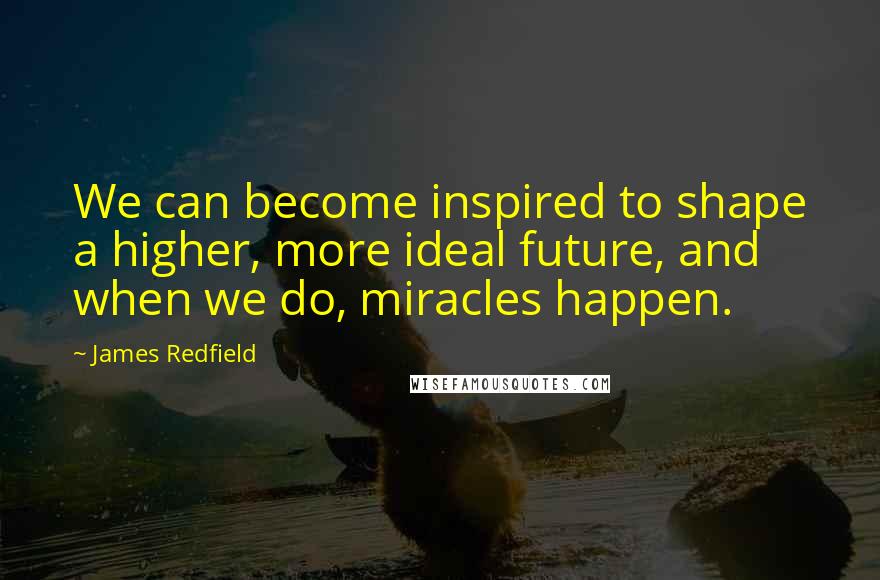 James Redfield Quotes: We can become inspired to shape a higher, more ideal future, and when we do, miracles happen.