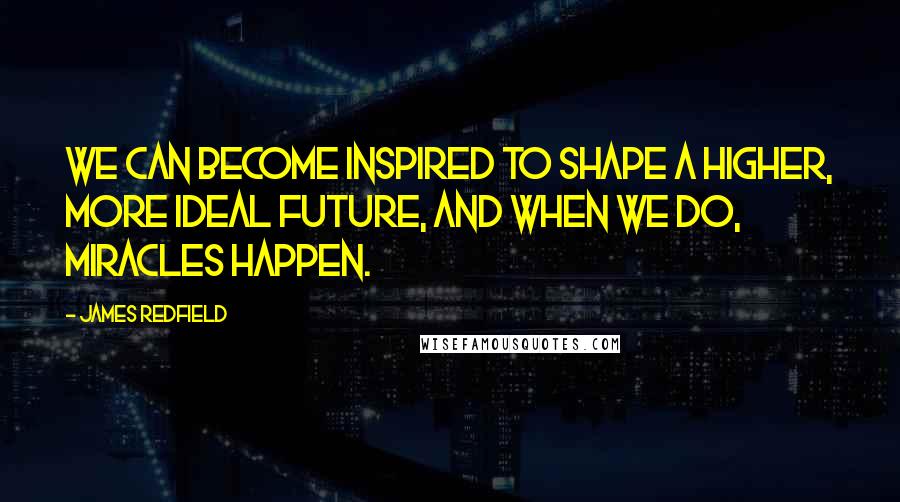 James Redfield Quotes: We can become inspired to shape a higher, more ideal future, and when we do, miracles happen.