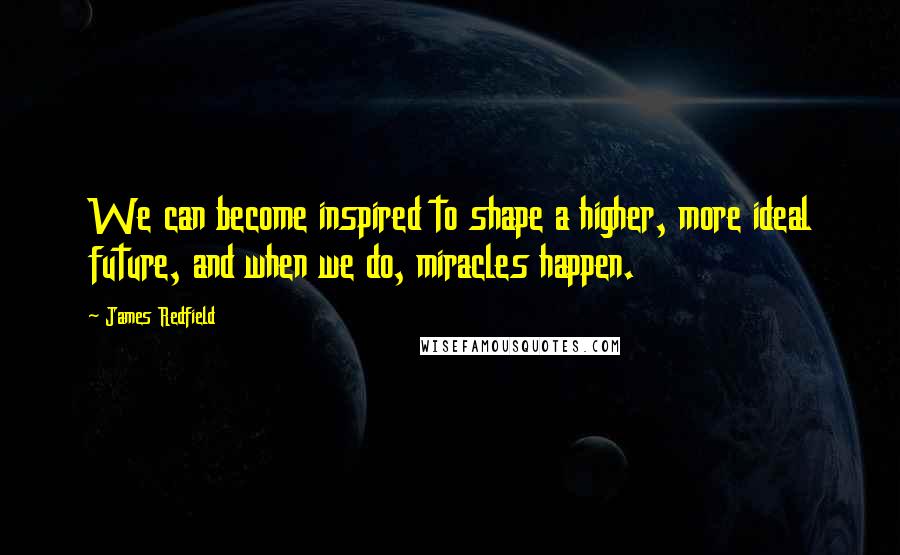 James Redfield Quotes: We can become inspired to shape a higher, more ideal future, and when we do, miracles happen.