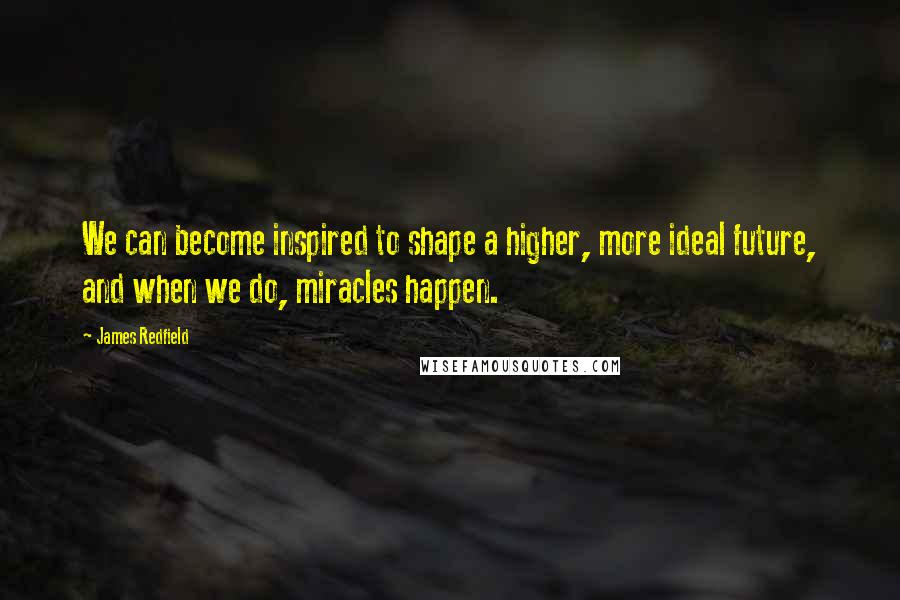 James Redfield Quotes: We can become inspired to shape a higher, more ideal future, and when we do, miracles happen.