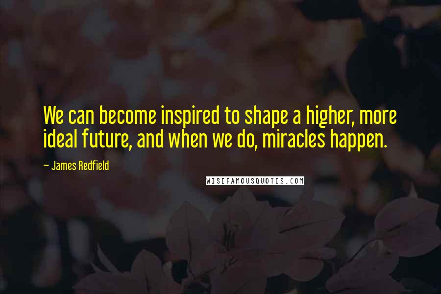 James Redfield Quotes: We can become inspired to shape a higher, more ideal future, and when we do, miracles happen.