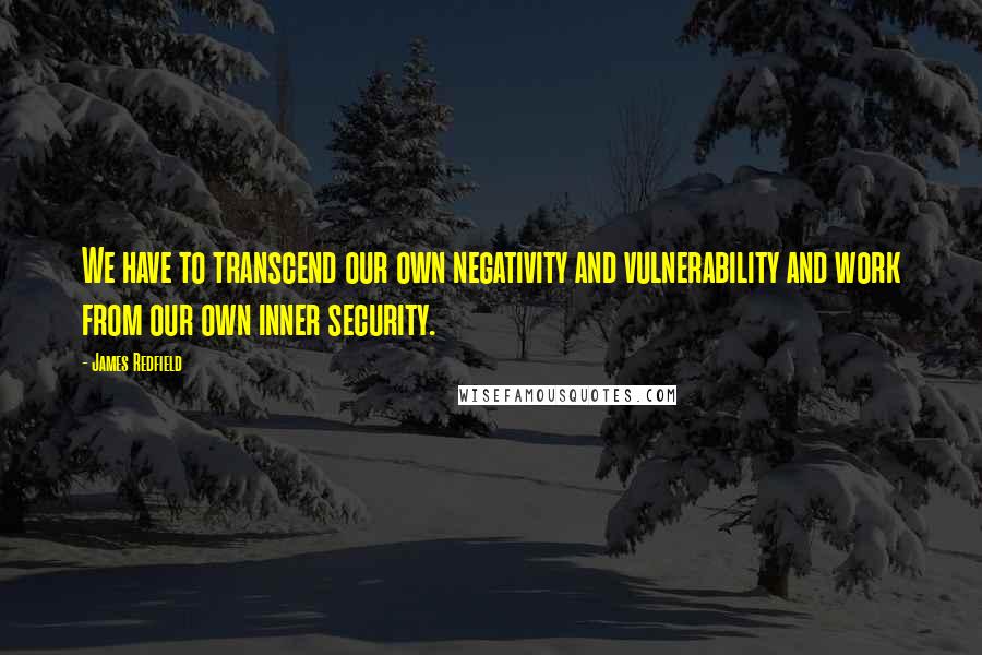 James Redfield Quotes: We have to transcend our own negativity and vulnerability and work from our own inner security.