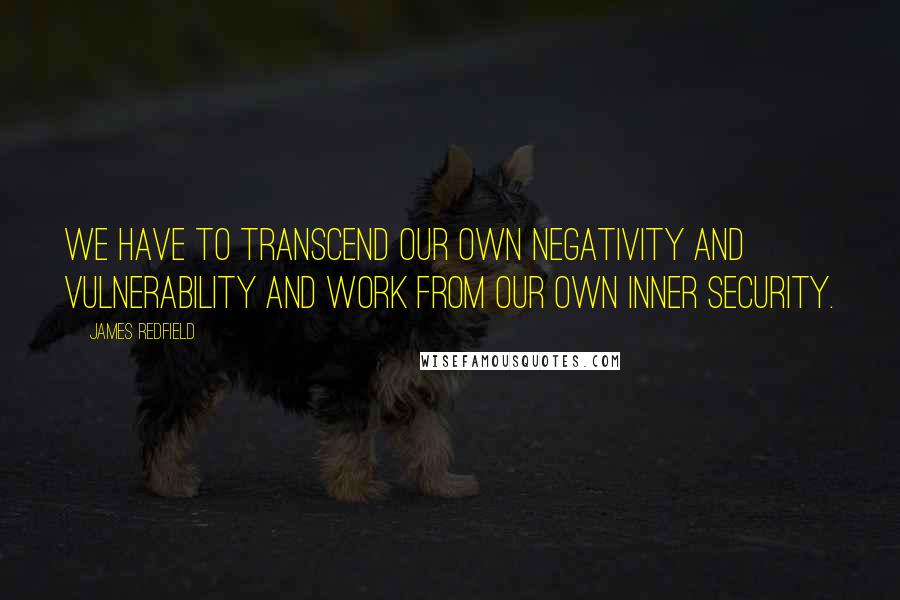 James Redfield Quotes: We have to transcend our own negativity and vulnerability and work from our own inner security.