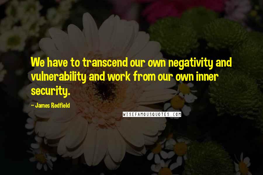 James Redfield Quotes: We have to transcend our own negativity and vulnerability and work from our own inner security.